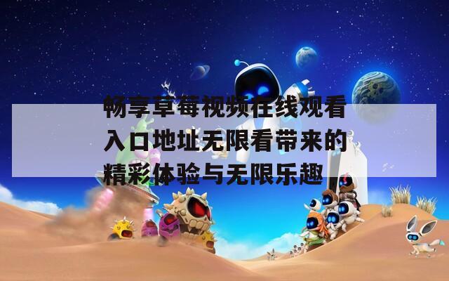 畅享草莓视频在线观看入口地址无限看带来的精彩体验与无限乐趣