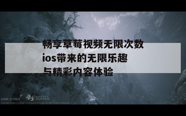 畅享草莓视频无限次数ios带来的无限乐趣与精彩内容体验