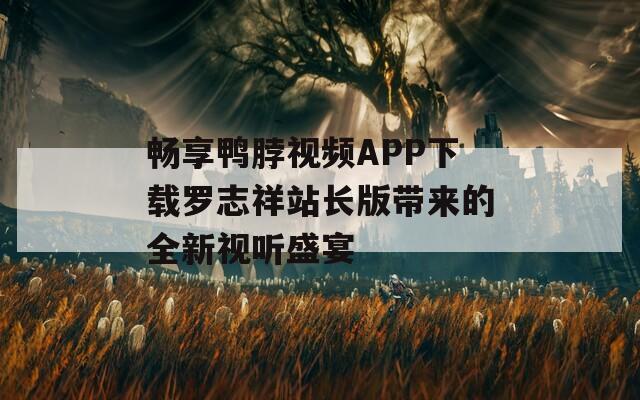 畅享鸭脖视频APP下载罗志祥站长版带来的全新视听盛宴  第1张