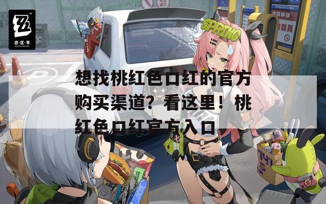 想找桃红色口红的官方购买渠道？看这里！桃红色口红官方入口