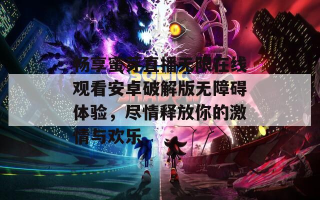 畅享蜜芽直播无限在线观看安卓破解版无障碍体验，尽情释放你的激情与欢乐