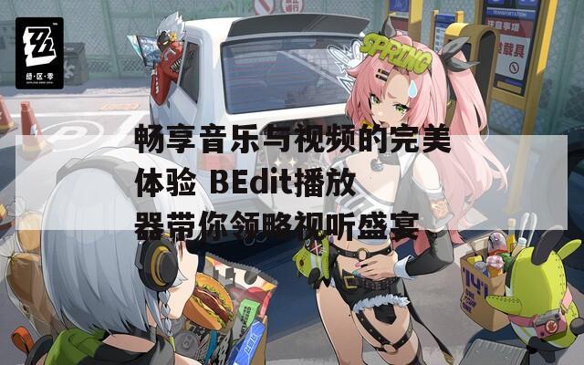 畅享音乐与视频的完美体验 BEdit播放器带你领略视听盛宴