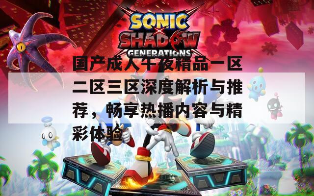 国产成人午夜精品一区二区三区深度解析与推荐，畅享热播内容与精彩体验