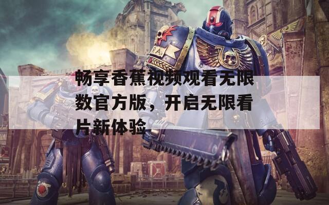 畅享香蕉视频观看无限数官方版，开启无限看片新体验