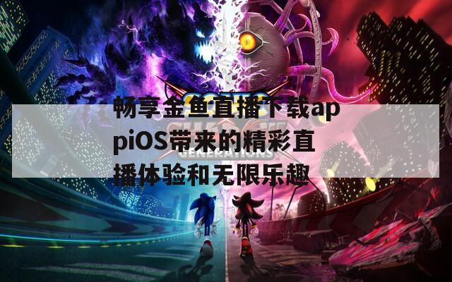 畅享金鱼直播下载appiOS带来的精彩直播体验和无限乐趣