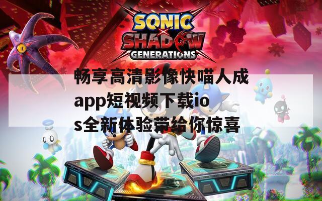 畅享高清影像快喵人成app短视频下载ios全新体验带给你惊喜