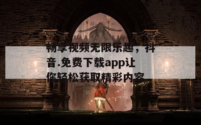畅享视频无限乐趣，抖音.免费下载app让你轻松获取精彩内容