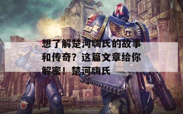 想了解楚河嗨氏的故事和传奇？这篇文章给你解密！楚河嗨氏