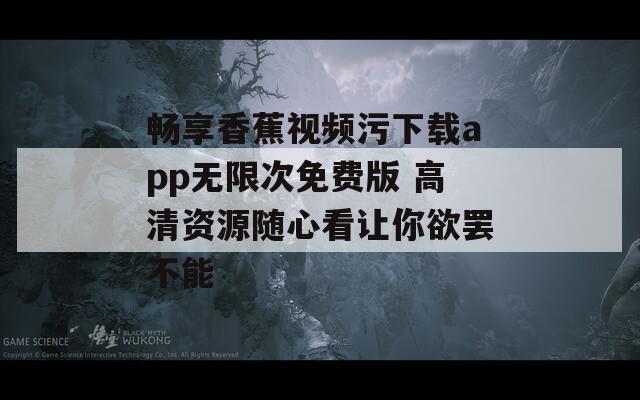 畅享香蕉视频污下载app无限次免费版 高清资源随心看让你欲罢不能