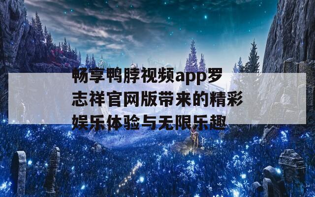 畅享鸭脖视频app罗志祥官网版带来的精彩娱乐体验与无限乐趣