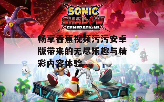 畅享香蕉视频污污安卓版带来的无尽乐趣与精彩内容体验