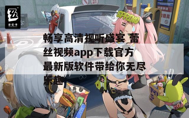 畅享高清视听盛宴 蕾丝视频app下载官方最新版软件带给你无尽乐趣