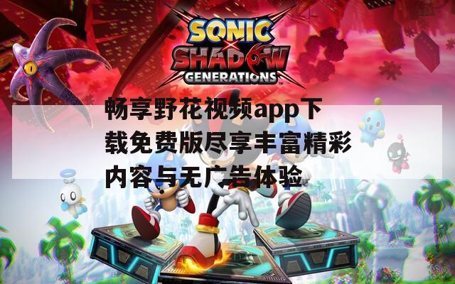 畅享野花视频app下载免费版尽享丰富精彩内容与无广告体验