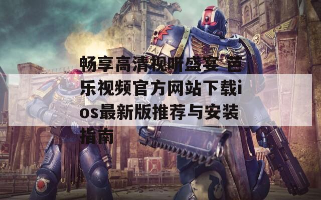 畅享高清视听盛宴 芭乐视频官方网站下载ios最新版推荐与安装指南