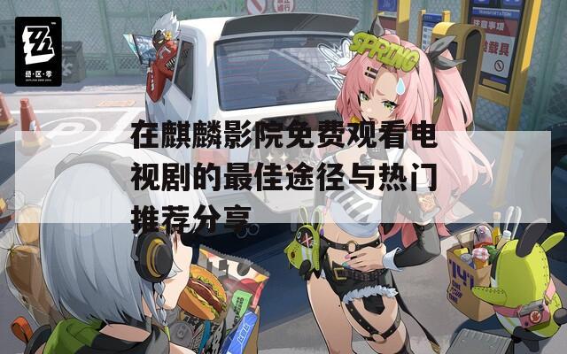 在麒麟影院免费观看电视剧的最佳途径与热门推荐分享