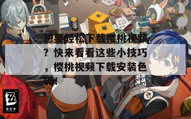 想要轻松下载樱桃视频？快来看看这些小技巧，樱桃视频下载安装色斑！