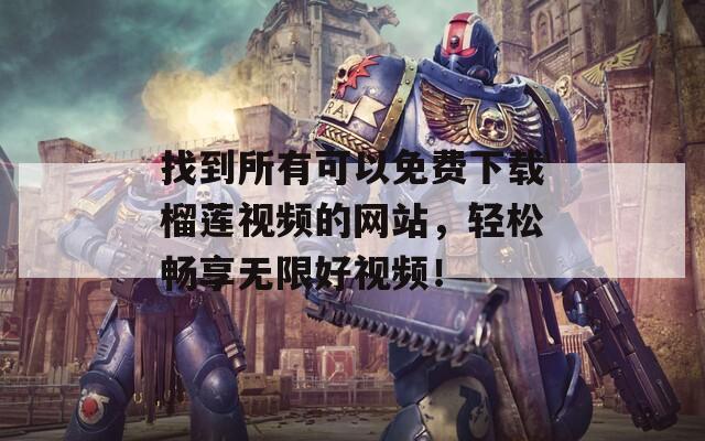 找到所有可以免费下载榴莲视频的网站，轻松畅享无限好视频！