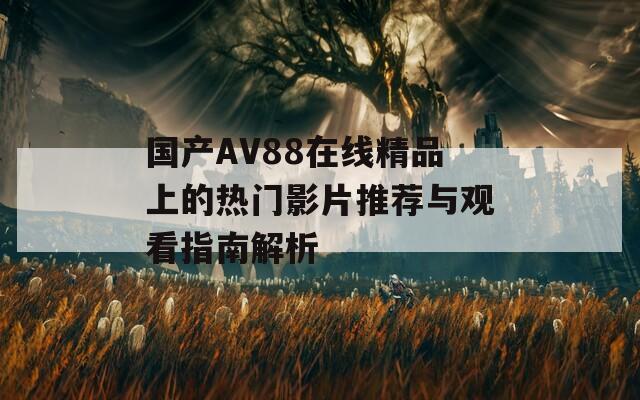 国产AV88在线精品上的热门影片推荐与观看指南解析