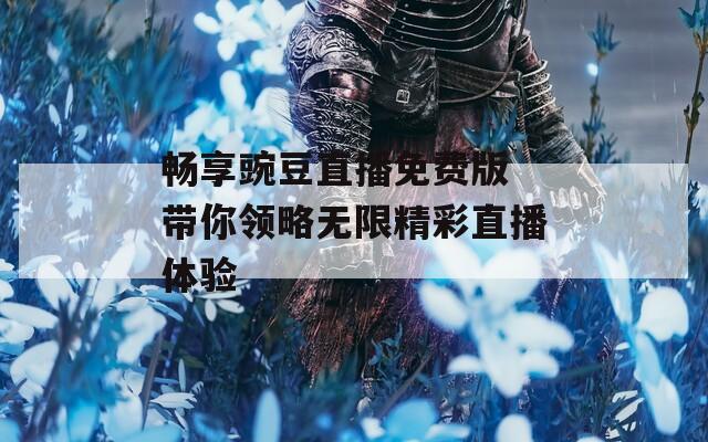 畅享豌豆直播免费版 带你领略无限精彩直播体验