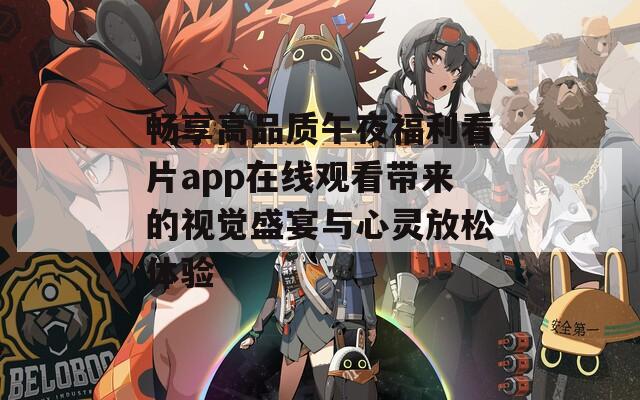 畅享高品质午夜福利看片app在线观看带来的视觉盛宴与心灵放松体验