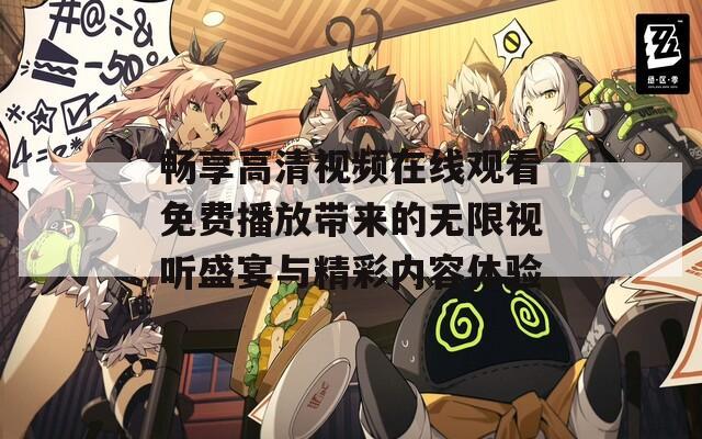 畅享高清视频在线观看免费播放带来的无限视听盛宴与精彩内容体验