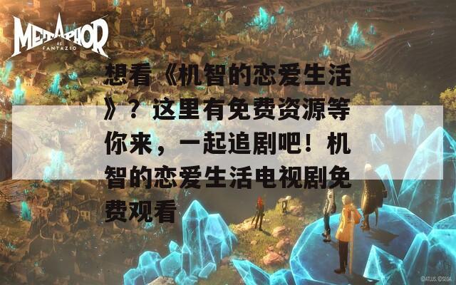 想看《机智的恋爱生活》？这里有免费资源等你来，一起追剧吧！机智的恋爱生活电视剧免费观看
