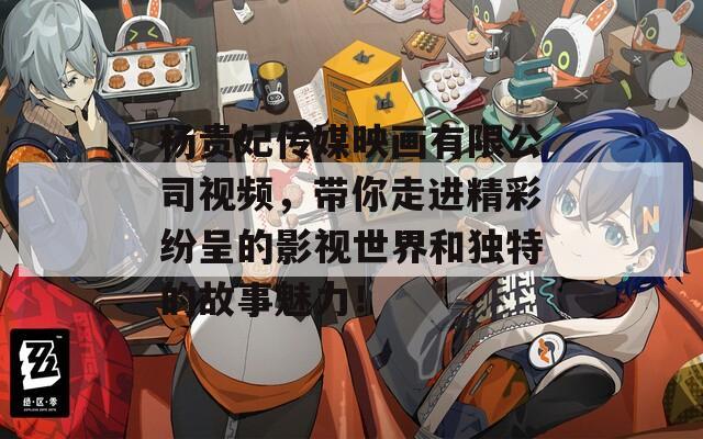 杨贵妃传媒映画有限公司视频，带你走进精彩纷呈的影视世界和独特的故事魅力！