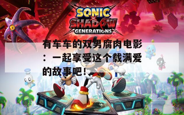 有车车的双男腐肉电影：一起享受这个载满爱的故事吧！