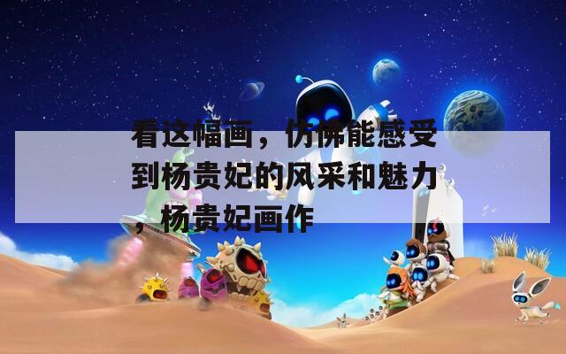 看这幅画，仿佛能感受到杨贵妃的风采和魅力，杨贵妃画作