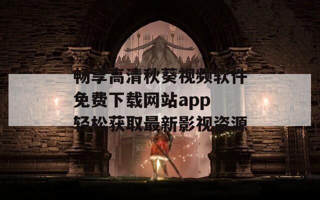 畅享高清秋葵视频软件免费下载网站app 轻松获取最新影视资源