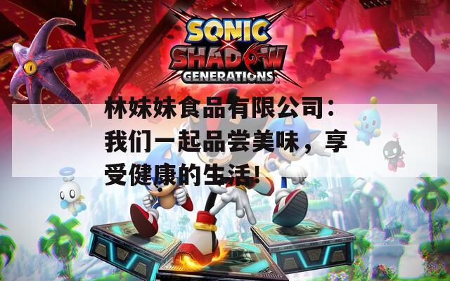 林妹妹食品有限公司：我们一起品尝美味，享受健康的生活！