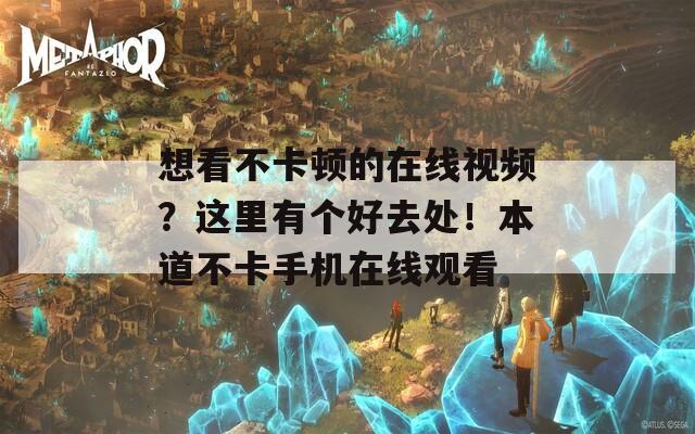 想看不卡顿的在线视频？这里有个好去处！本道不卡手机在线观看