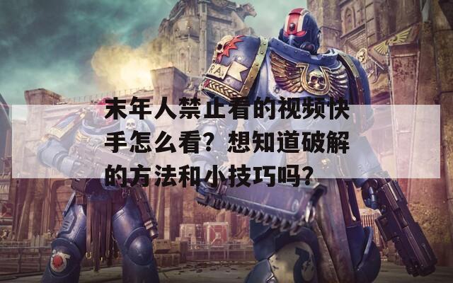 末年人禁止看的视频快手怎么看？想知道破解的方法和小技巧吗？