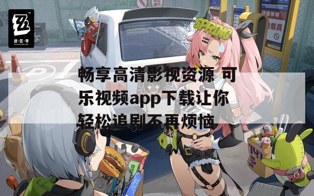 畅享高清影视资源 可乐视频app下载让你轻松追剧不再烦恼
