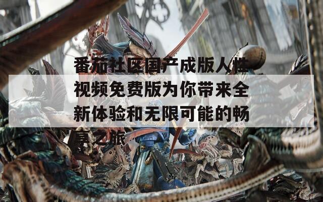 番茄社区国产成版人性视频免费版为你带来全新体验和无限可能的畅享之旅