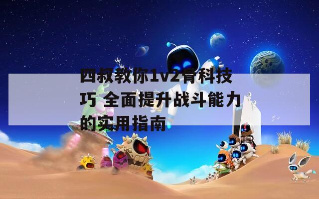 四叔教你1v2骨科技巧 全面提升战斗能力的实用指南