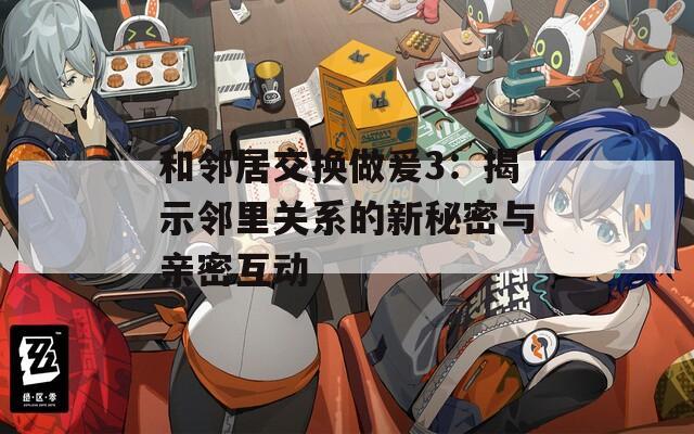和邻居交换做爰3：揭示邻里关系的新秘密与亲密互动