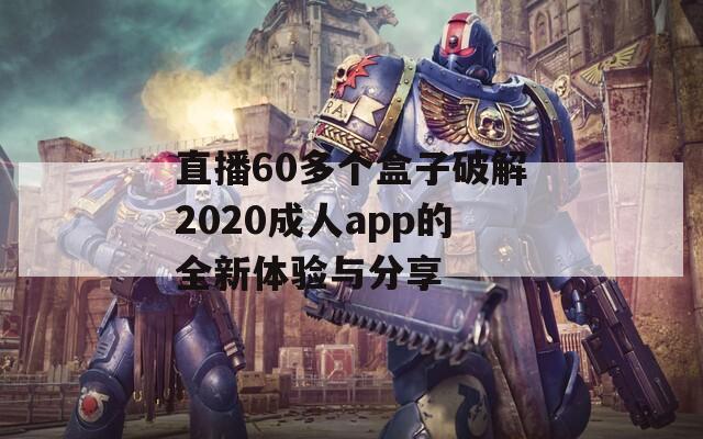 直播60多个盒子破解2020成人app的全新体验与分享