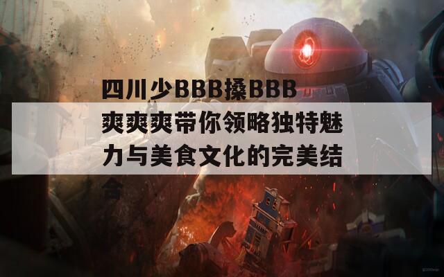 四川少BBB搡BBB爽爽爽带你领略独特魅力与美食文化的完美结合