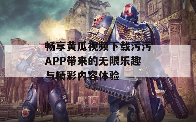 畅享黄瓜视频下载污污APP带来的无限乐趣与精彩内容体验