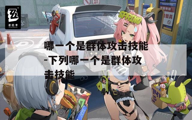 哪一个是群体攻击技能-下列哪一个是群体攻击技能