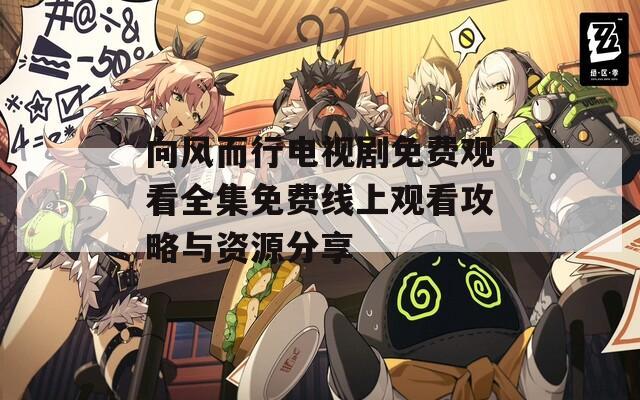 向风而行电视剧免费观看全集免费线上观看攻略与资源分享