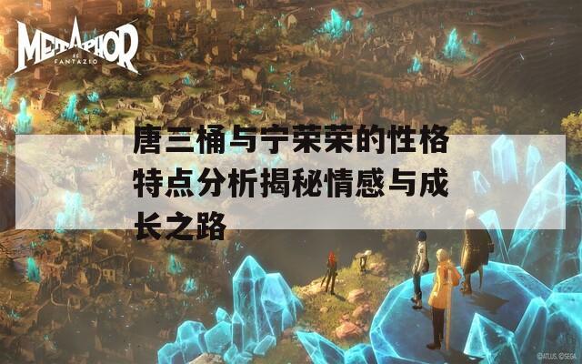 唐三桶与宁荣荣的性格特点分析揭秘情感与成长之路