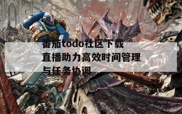 番茄todo社区下载直播助力高效时间管理与任务协调