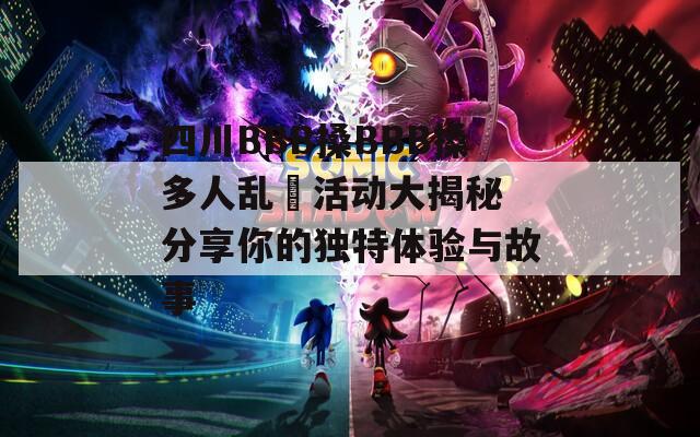 四川BBB搡BBB搡多人乱亂活动大揭秘 分享你的独特体验与故事
