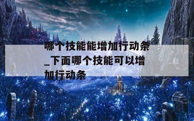 哪个技能能增加行动条_下面哪个技能可以增加行动条