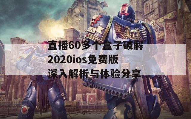 直播60多个盒子破解2020ios免费版深入解析与体验分享