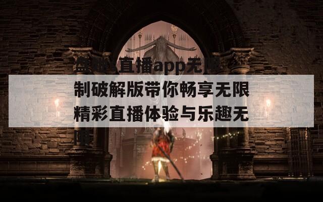 盘她s直播app无限制破解版带你畅享无限精彩直播体验与乐趣无限