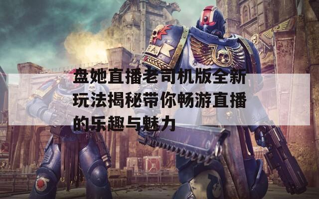 盘她直播老司机版全新玩法揭秘带你畅游直播的乐趣与魅力