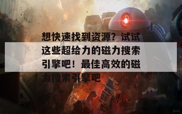 想快速找到资源？试试这些超给力的磁力搜索引擎吧！最佳高效的磁力搜索引擎吧